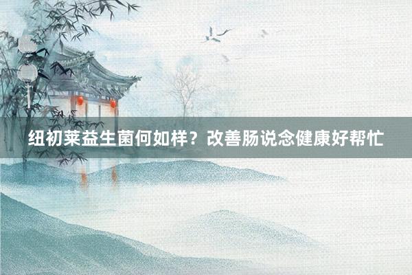 纽初莱益生菌何如样？改善肠说念健康好帮忙