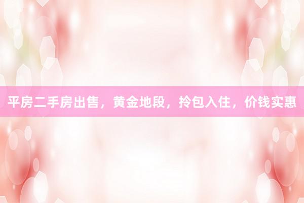 平房二手房出售，黄金地段，拎包入住，价钱实惠
