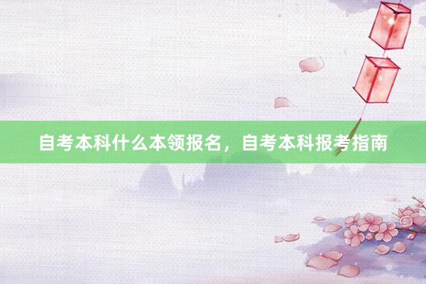 自考本科什么本领报名，自考本科报考指南